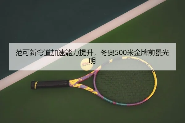 范可新弯道加速能力提升，冬奥500米金牌前景光明